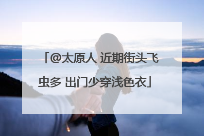 @太原人 近期街头飞虫多 出门少穿浅色衣
